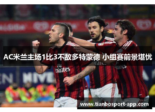 AC米兰主场1比3不敌多特蒙德 小组赛前景堪忧